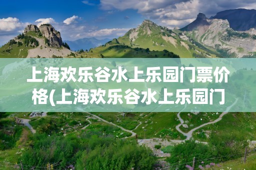 上海欢乐谷水上乐园门票价格(上海欢乐谷水上乐园门票价格表)