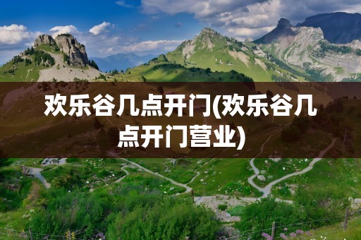 欢乐谷几点开门(欢乐谷几点开门营业)