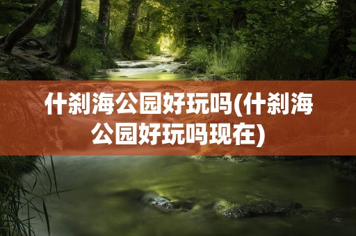 什刹海公园好玩吗(什刹海公园好玩吗现在)