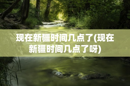 现在新疆时间几点了(现在新疆时间几点了呀)