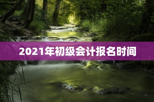 2021年初级会计报名时间