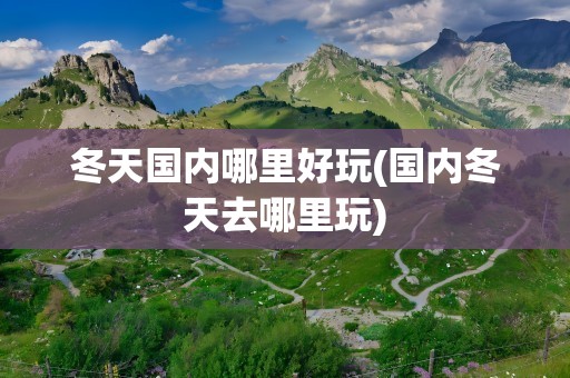 冬天国内哪里好玩(国内冬天去哪里玩)