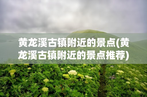 黄龙溪古镇附近的景点(黄龙溪古镇附近的景点推荐)