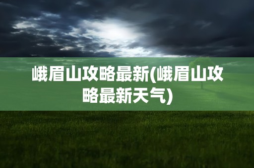 峨眉山攻略最新(峨眉山攻略最新天气)