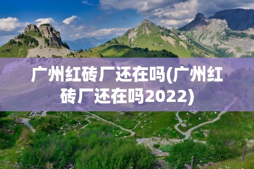广州红砖厂还在吗(广州红砖厂还在吗2022)
