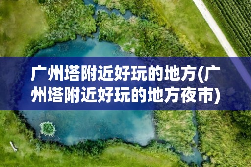 广州塔附近好玩的地方(广州塔附近好玩的地方夜市)