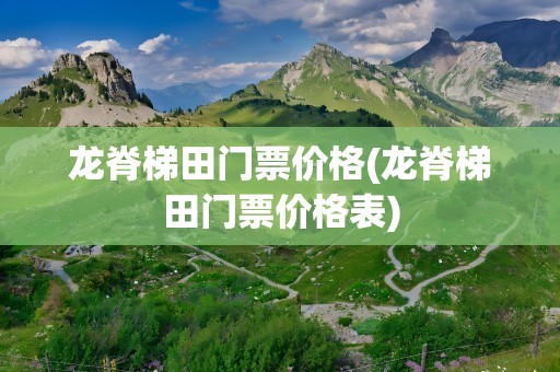 龙脊梯田门票价格(龙脊梯田门票价格表)