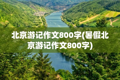 北京游记作文800字(暑假北京游记作文800字)