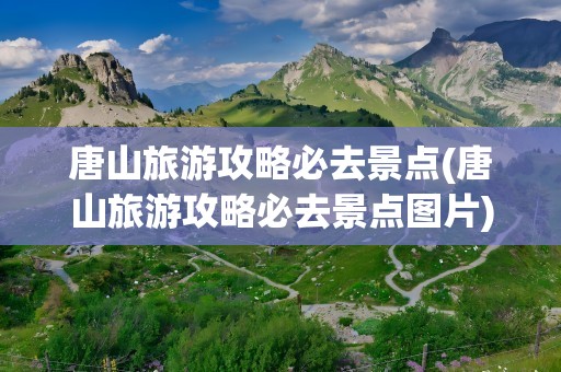 唐山旅游攻略必去景点(唐山旅游攻略必去景点图片)