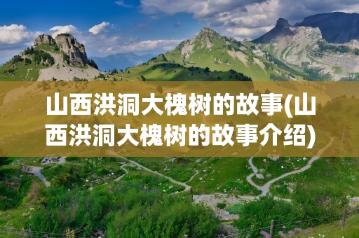 山西洪洞大槐树的故事(山西洪洞大槐树的故事介绍)