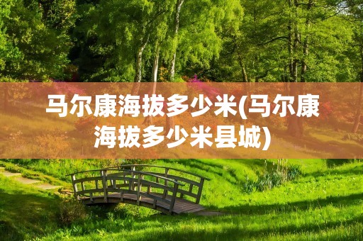 马尔康海拔多少米(马尔康海拔多少米县城)