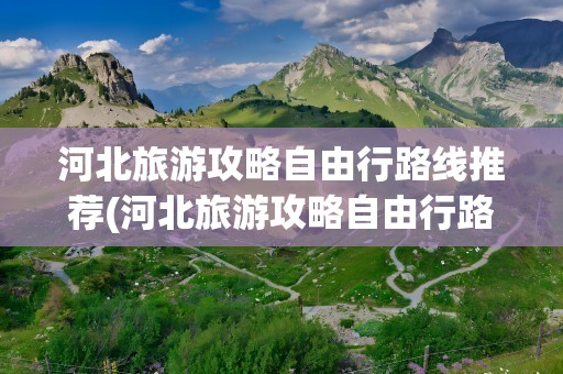 河北旅游攻略自由行路线推荐(河北旅游攻略自由行路线推荐图)