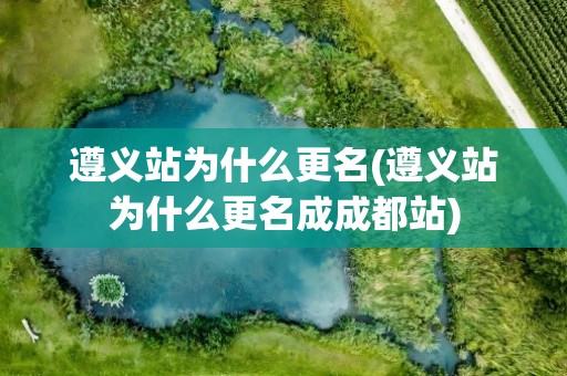 遵义站为什么更名(遵义站为什么更名成成都站)