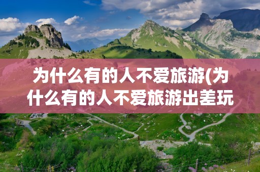 为什么有的人不爱旅游(为什么有的人不爱旅游出差玩)