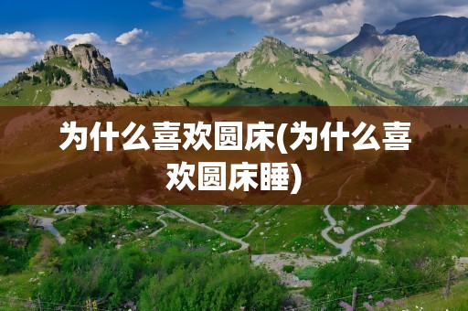 为什么喜欢圆床(为什么喜欢圆床睡)