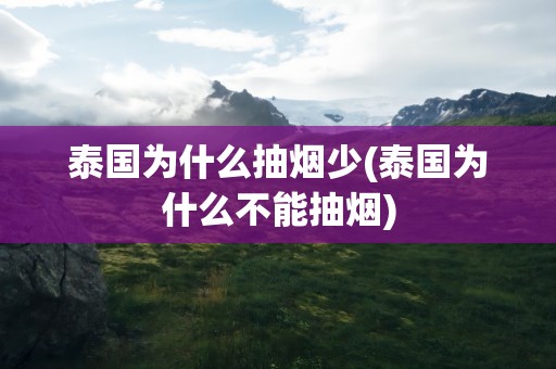 泰国为什么抽烟少(泰国为什么不能抽烟)