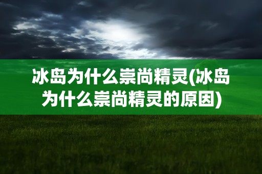 冰岛为什么崇尚精灵(冰岛为什么崇尚精灵的原因)