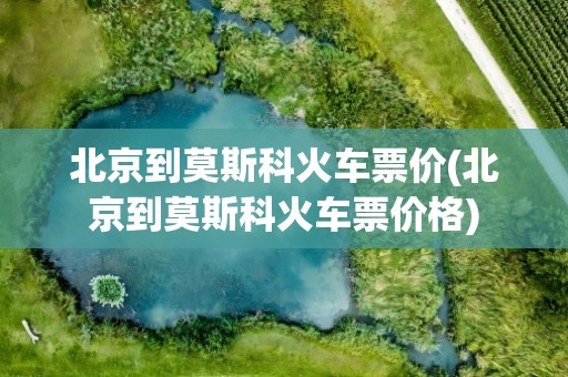 北京到莫斯科火车票价(北京到莫斯科火车票价格)