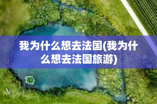我为什么想去法国(我为什么想去法国旅游)