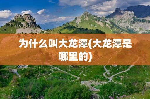 为什么叫大龙潭(大龙潭是哪里的)