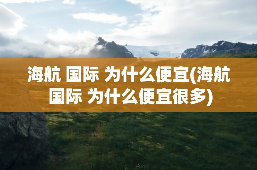 海航 国际 为什么便宜(海航 国际 为什么便宜很多)
