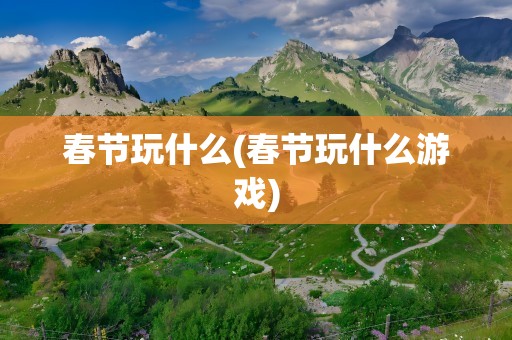 春节玩什么(春节玩什么游戏)