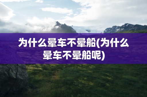 为什么晕车不晕船(为什么晕车不晕船呢)