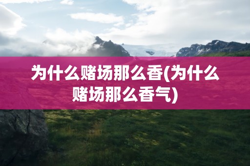 为什么赌场那么香(为什么赌场那么香气)