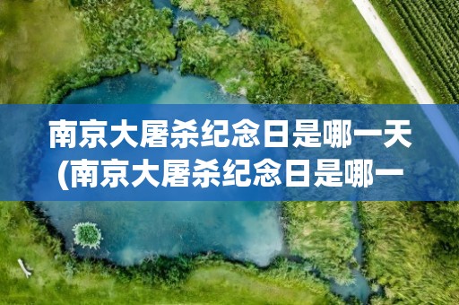 南京大屠杀纪念日是哪一天(南京大屠杀纪念日是哪一日)