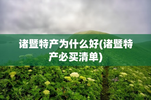 诸暨特产为什么好(诸暨特产必买清单)