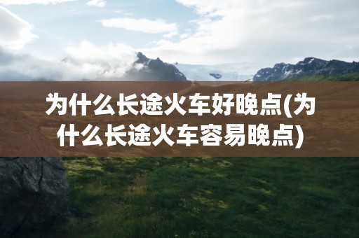 为什么长途火车好晚点(为什么长途火车容易晚点)