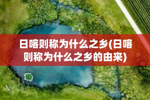 日喀则称为什么之乡(日喀则称为什么之乡的由来)