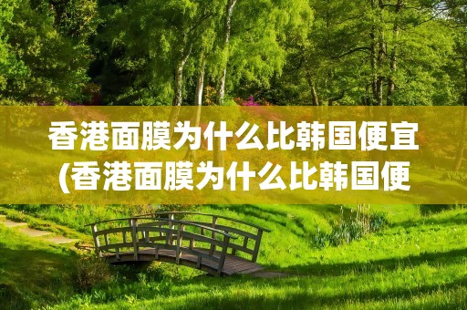 香港面膜为什么比韩国便宜(香港面膜为什么比韩国便宜那么多)