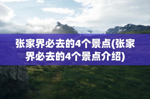 张家界必去的4个景点(张家界必去的4个景点介绍)