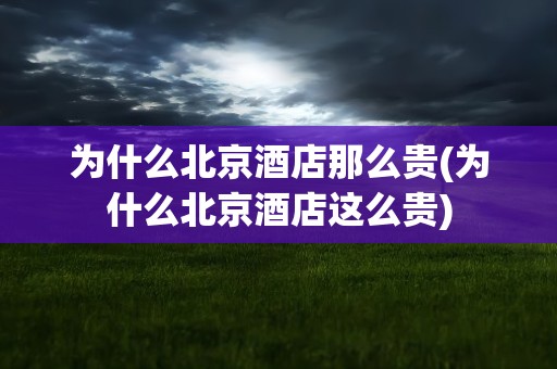 为什么北京酒店那么贵(为什么北京酒店这么贵)