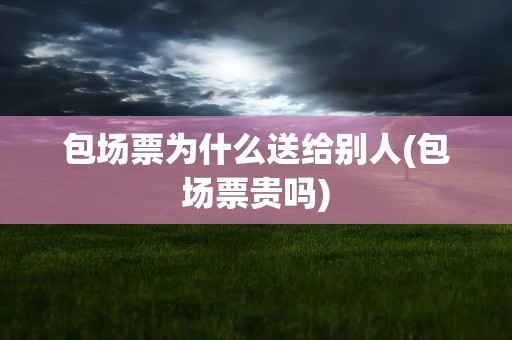 包场票为什么送给别人(包场票贵吗)