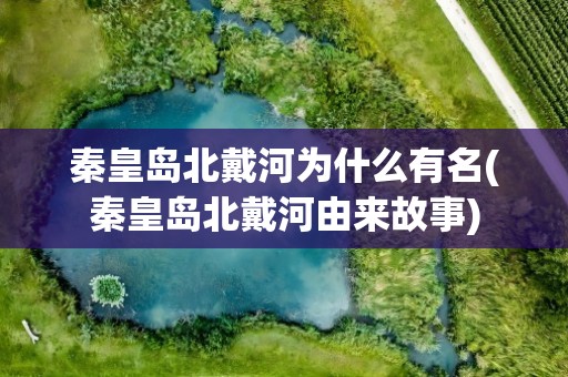 秦皇岛北戴河为什么有名(秦皇岛北戴河由来故事)