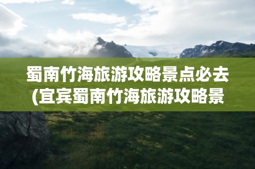 蜀南竹海旅游攻略景点必去(宜宾蜀南竹海旅游攻略景点必去)
