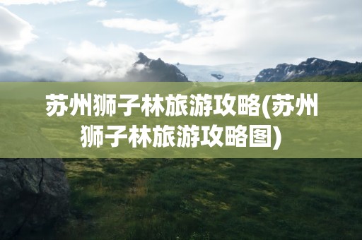 苏州狮子林旅游攻略(苏州狮子林旅游攻略图)