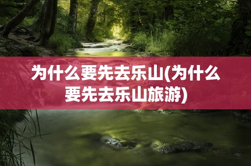 为什么要先去乐山(为什么要先去乐山旅游)