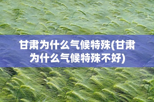 甘肃为什么气候特殊(甘肃为什么气候特殊不好)