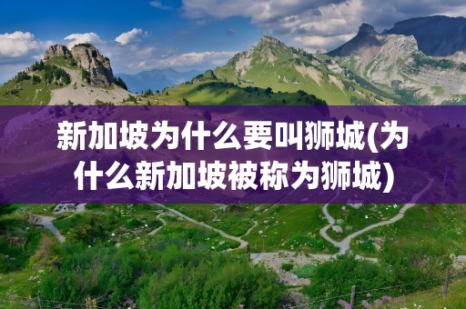 新加坡为什么要叫狮城(为什么新加坡被称为狮城)