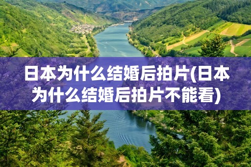 日本为什么结婚后拍片(日本为什么结婚后拍片不能看)
