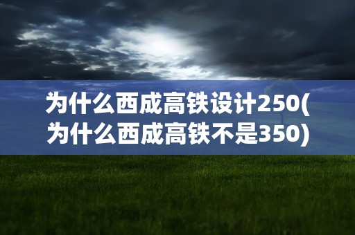 为什么西成高铁设计250(为什么西成高铁不是350)