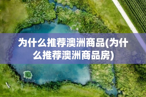 为什么推荐澳洲商品(为什么推荐澳洲商品房)
