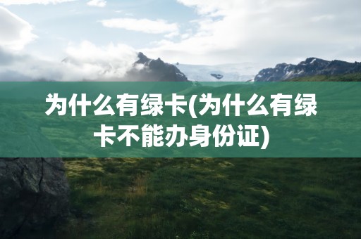 为什么有绿卡(为什么有绿卡不能办身份证)