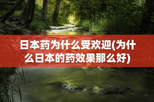 日本药为什么受欢迎(为什么日本的药效果那么好)