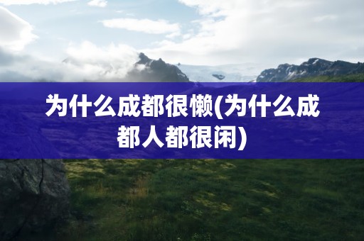 为什么成都很懒(为什么成都人都很闲)