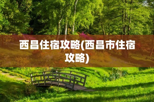 西昌住宿攻略(西昌市住宿攻略)