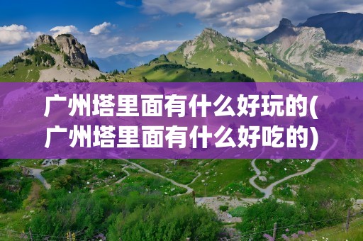 广州塔里面有什么好玩的(广州塔里面有什么好吃的)